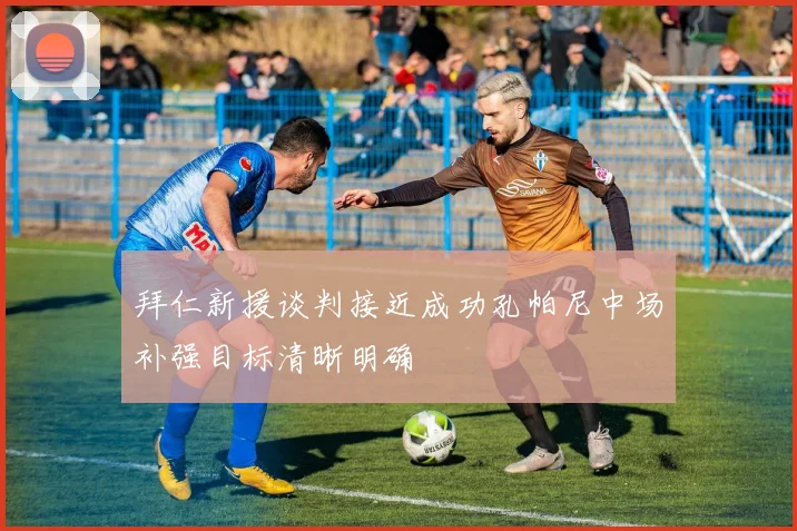 拜仁新援谈判接近成功孔帕尼中场补强目标清晰明确