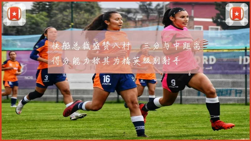 快船总裁盛赞八村塁三分与中距离得分能力称其为精英级别射手