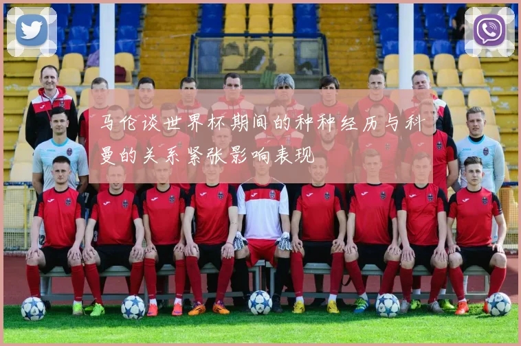 马伦谈世界杯期间的种种经历与科曼的关系紧张影响表现