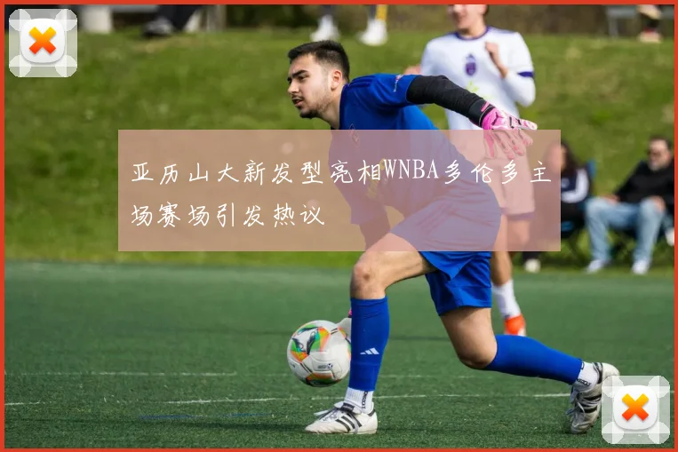 亚历山大新发型亮相WNBA多伦多主场赛场引发热议