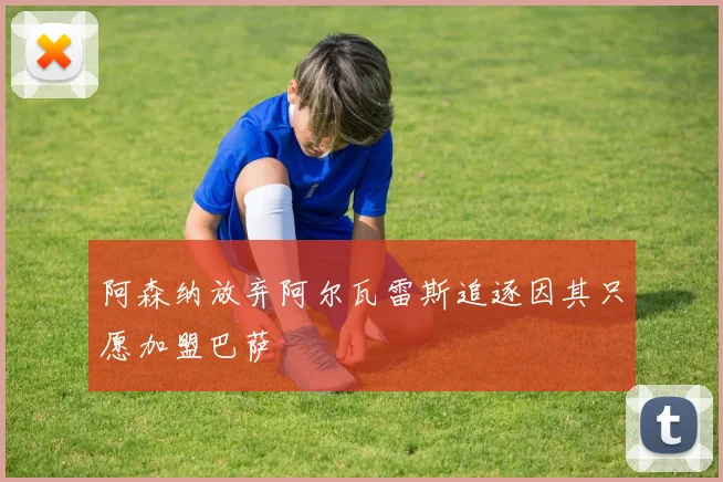 阿森纳放弃阿尔瓦雷斯追逐因其只愿加盟巴萨