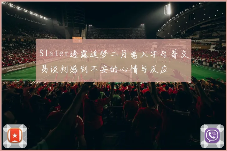 Slater透露追梦二月卷入字母哥交易谈判感到不安的心情与反应