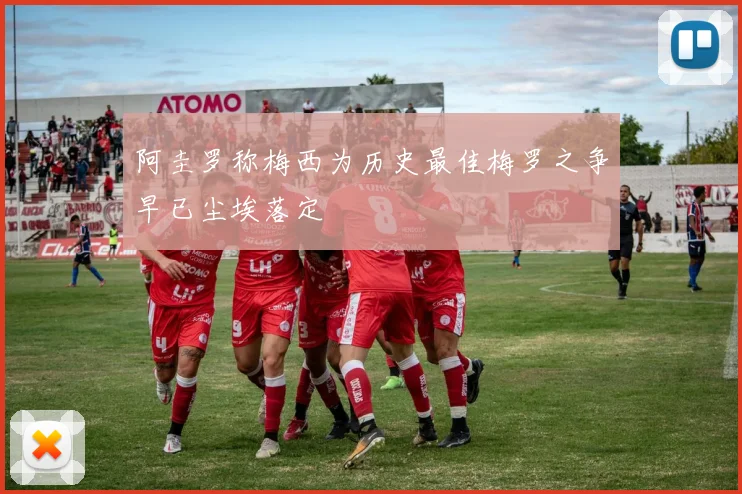 阿圭罗称梅西为历史最佳梅罗之争早已尘埃落定