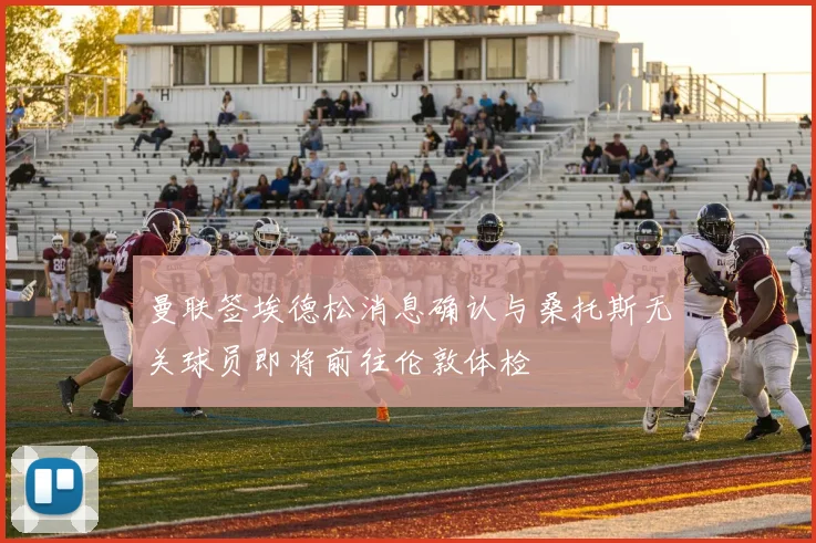 曼联签埃德松消息确认与桑托斯无关球员即将前往伦敦体检