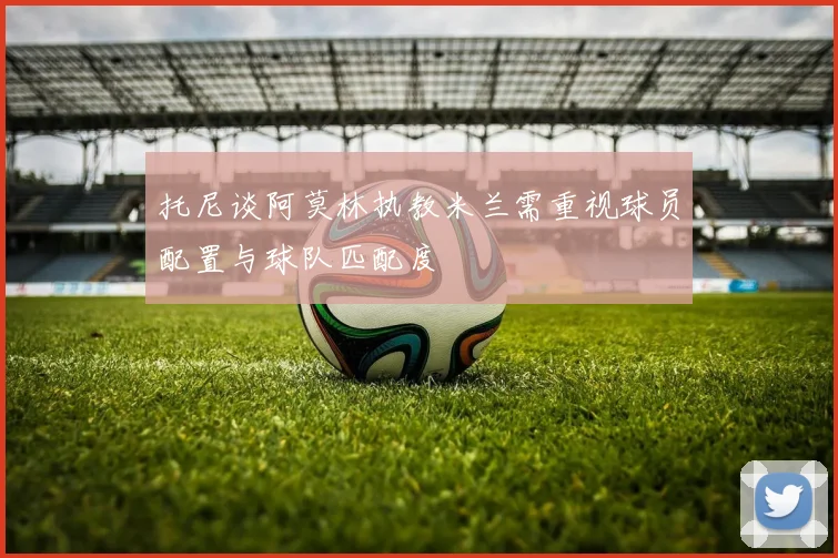 托尼谈阿莫林执教米兰需重视球员配置与球队匹配度