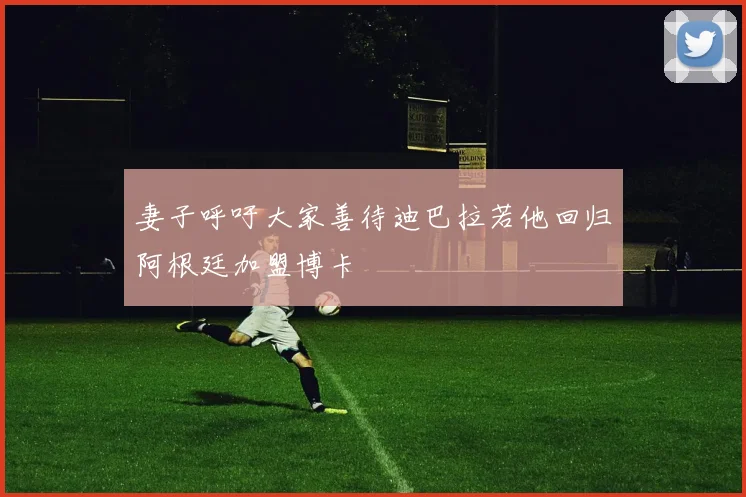 妻子呼吁大家善待迪巴拉若他回归阿根廷加盟博卡