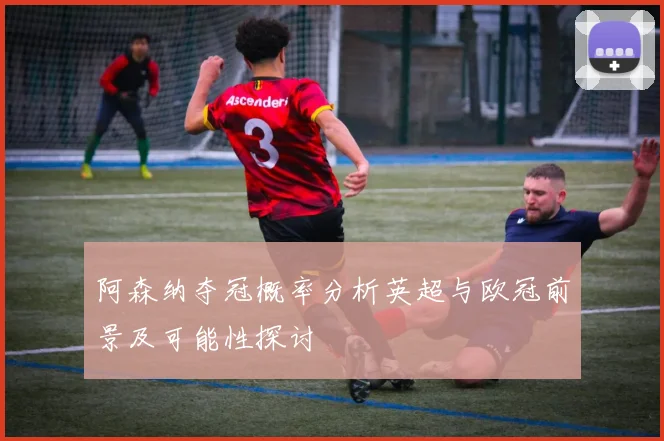 阿森纳夺冠概率分析英超与欧冠前景及可能性探讨