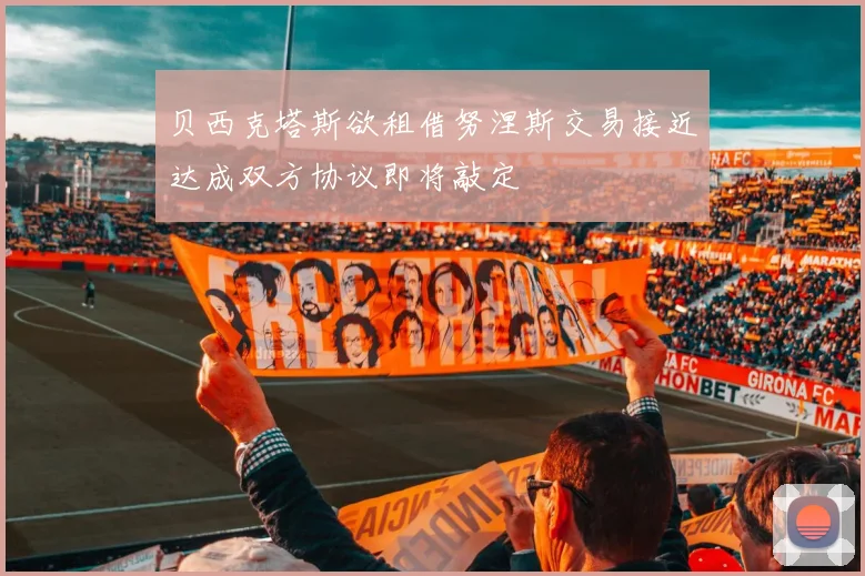 贝西克塔斯欲租借努涅斯交易接近达成双方协议即将敲定
