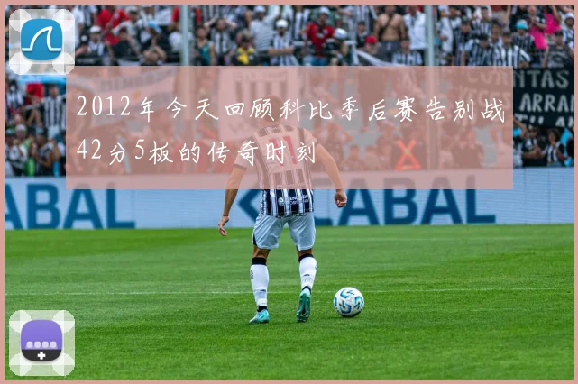 2012年今天回顾科比季后赛告别战42分5板的传奇时刻