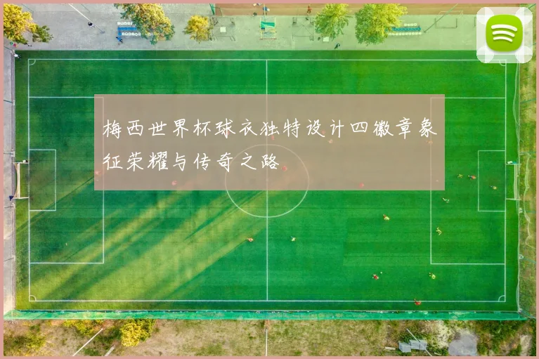 梅西世界杯球衣独特设计四徽章象征荣耀与传奇之路