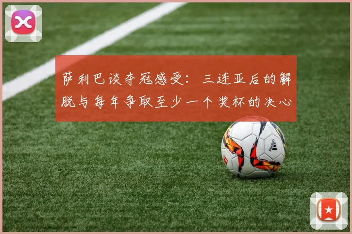 萨利巴谈夺冠感受：三连亚后的解脱与每年争取至少一个奖杯的决心