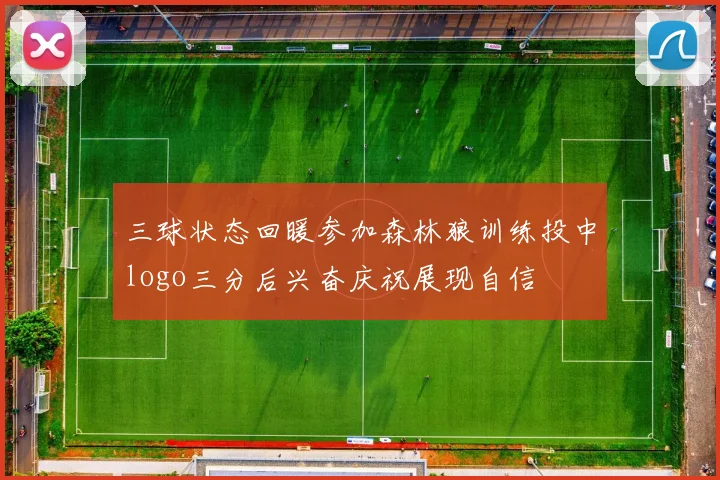 三球状态回暖参加森林狼训练投中logo三分后兴奋庆祝展现自信