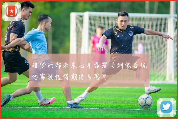 追梦西部未来七年雷霆马刺能否统治赛场值得期待与思考