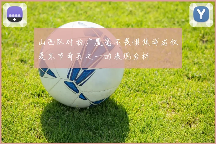 山西队对抗广厦毫不畏惧焦海龙仅是末节奇兵之一的表现分析