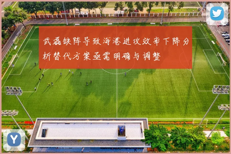 武磊缺阵导致海港进攻效率下降分析替代方案亟需明确与调整