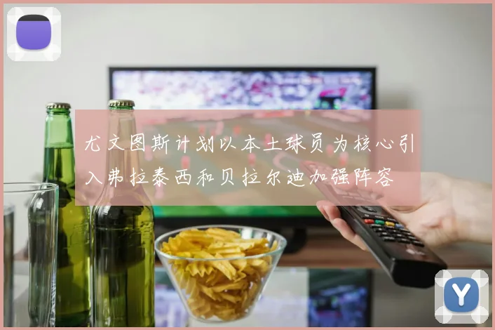 尤文图斯计划以本土球员为核心引入弗拉泰西和贝拉尔迪加强阵容