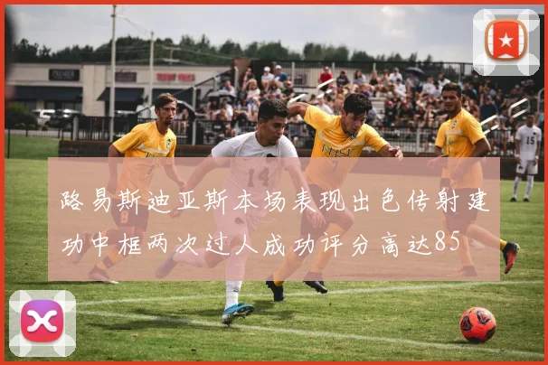 路易斯迪亚斯本场表现出色传射建功中框两次过人成功评分高达85