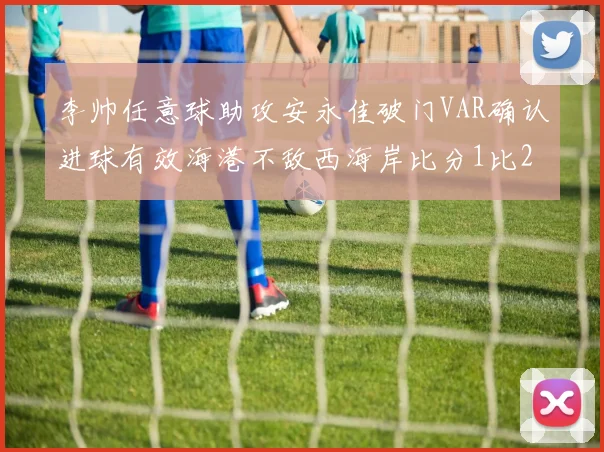 李帅任意球助攻安永佳破门VAR确认进球有效海港不敌西海岸比分1比2