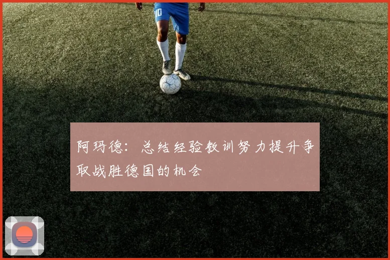 阿玛德：总结经验教训努力提升争取战胜德国的机会