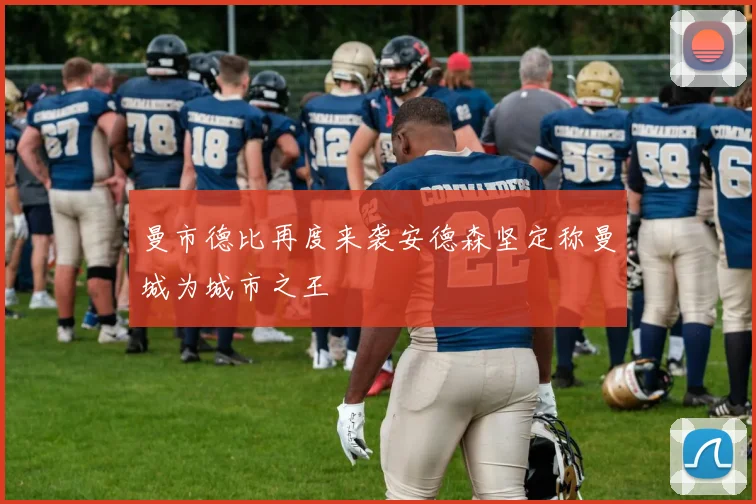 曼市德比再度来袭安德森坚定称曼城为城市之王
