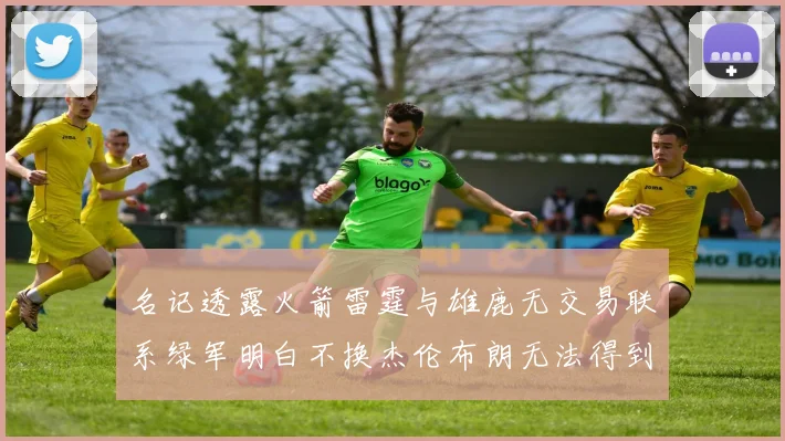 名记透露火箭雷霆与雄鹿无交易联系绿军明白不换杰伦布朗无法得到字母哥