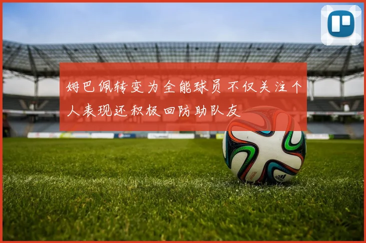 姆巴佩转变为全能球员不仅关注个人表现还积极回防助队友