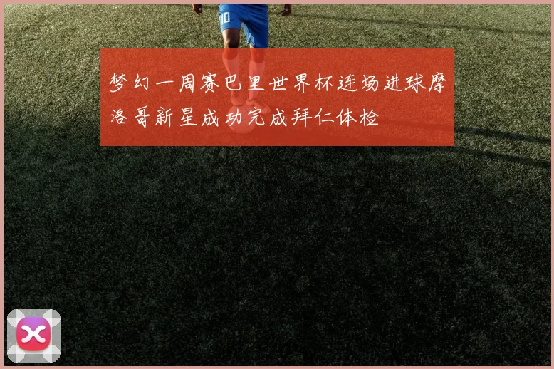 梦幻一周赛巴里世界杯连场进球摩洛哥新星成功完成拜仁体检