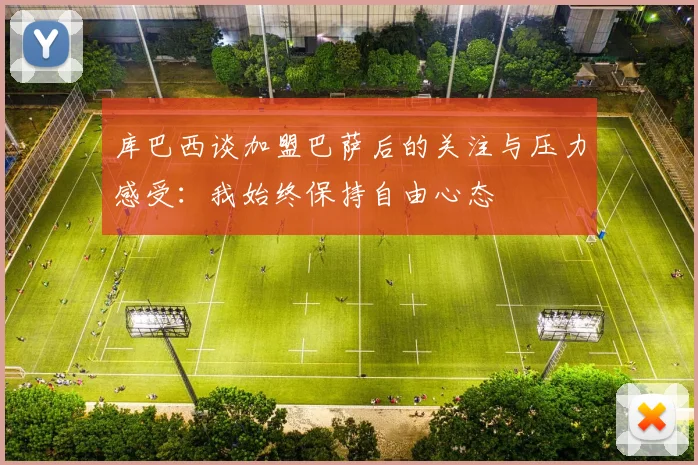 库巴西谈加盟巴萨后的关注与压力感受：我始终保持自由心态