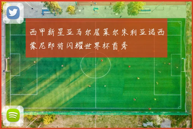 西甲新星亚马尔居莱尔朱利亚诺西蒙尼即将闪耀世界杯首秀