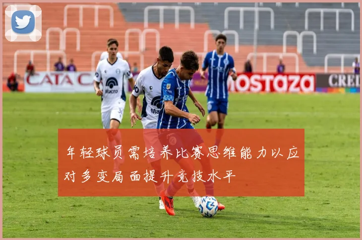 年轻球员需培养比赛思维能力以应对多变局面提升竞技水平