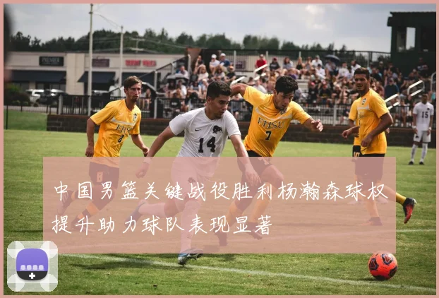 中国男篮关键战役胜利杨瀚森球权提升助力球队表现显著