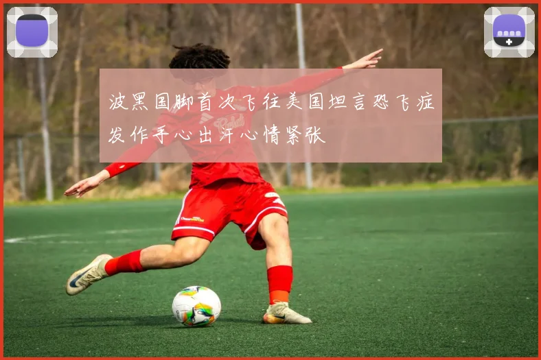 波黑国脚首次飞往美国坦言恐飞症发作手心出汗心情紧张